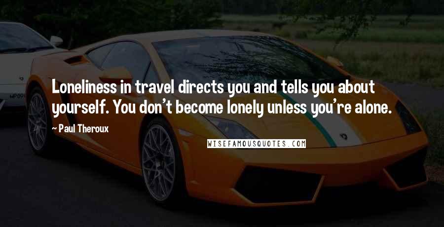 Paul Theroux Quotes: Loneliness in travel directs you and tells you about yourself. You don't become lonely unless you're alone.