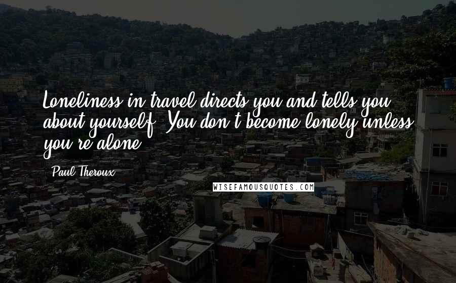 Paul Theroux Quotes: Loneliness in travel directs you and tells you about yourself. You don't become lonely unless you're alone.