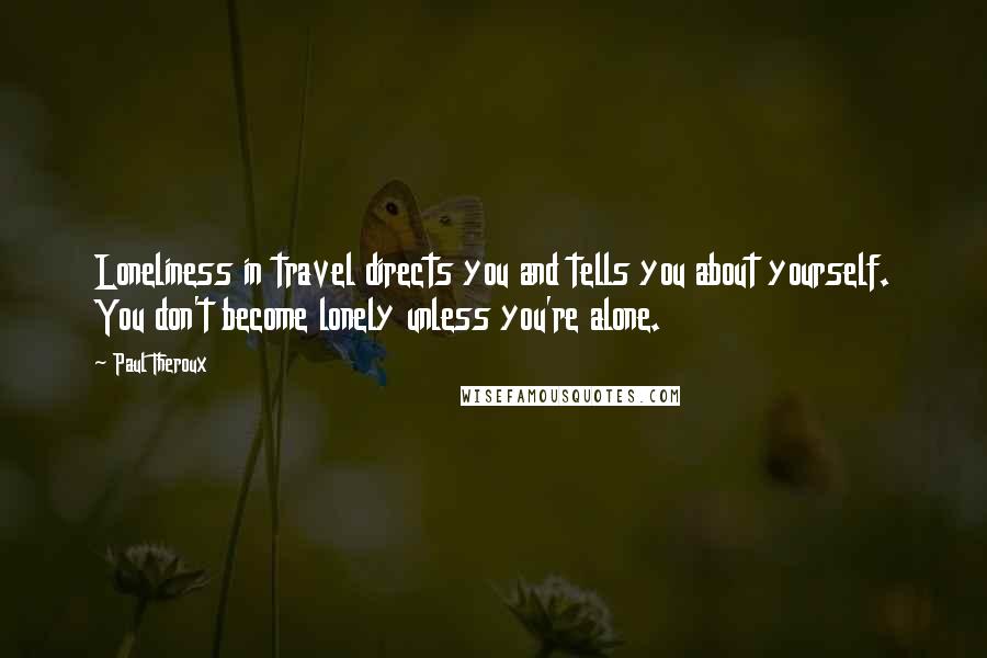 Paul Theroux Quotes: Loneliness in travel directs you and tells you about yourself. You don't become lonely unless you're alone.