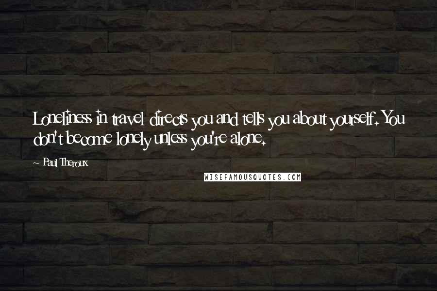 Paul Theroux Quotes: Loneliness in travel directs you and tells you about yourself. You don't become lonely unless you're alone.