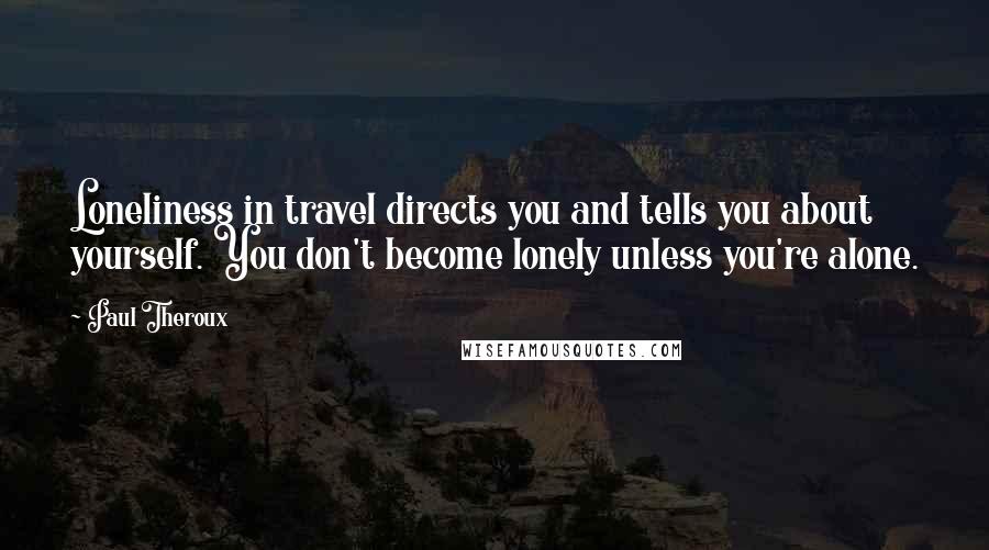 Paul Theroux Quotes: Loneliness in travel directs you and tells you about yourself. You don't become lonely unless you're alone.