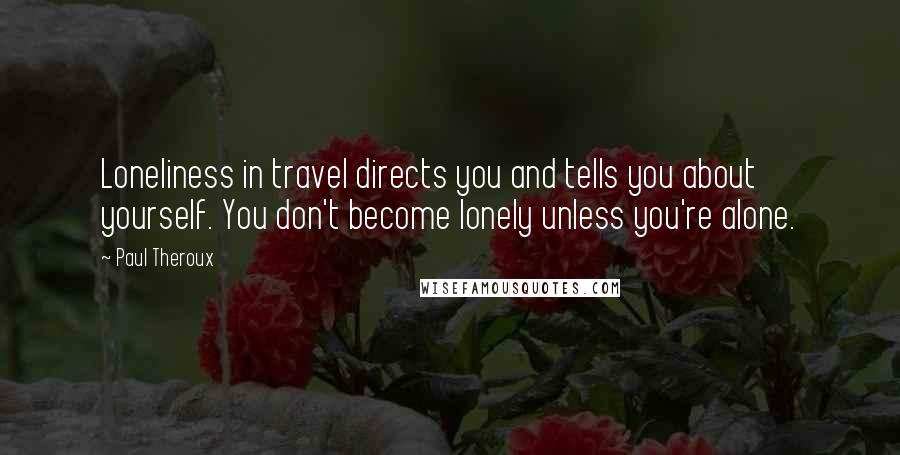 Paul Theroux Quotes: Loneliness in travel directs you and tells you about yourself. You don't become lonely unless you're alone.