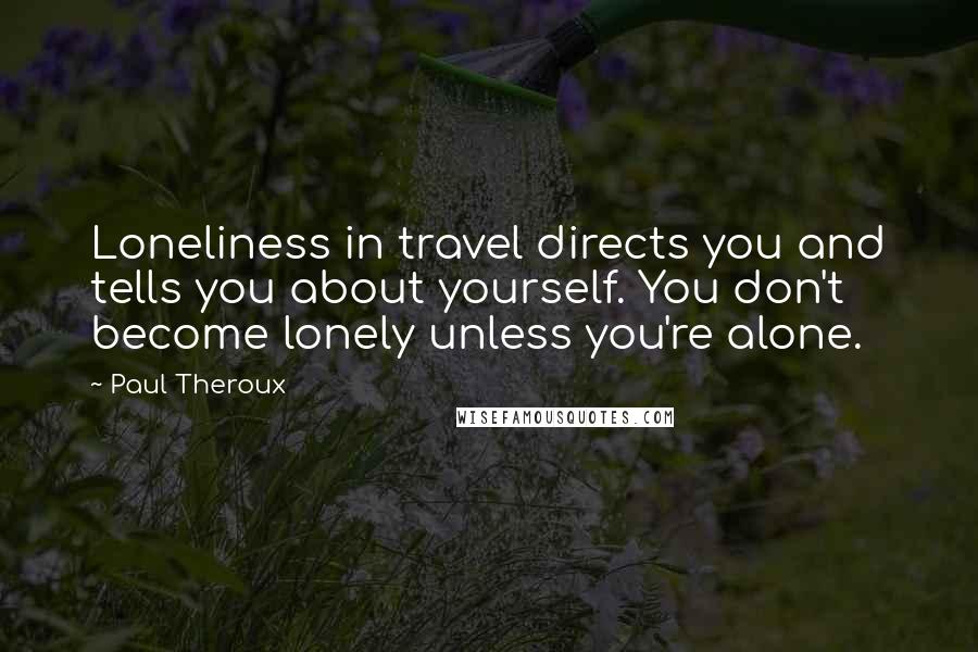 Paul Theroux Quotes: Loneliness in travel directs you and tells you about yourself. You don't become lonely unless you're alone.