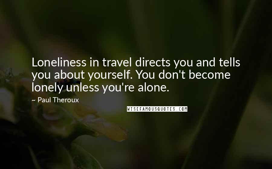 Paul Theroux Quotes: Loneliness in travel directs you and tells you about yourself. You don't become lonely unless you're alone.