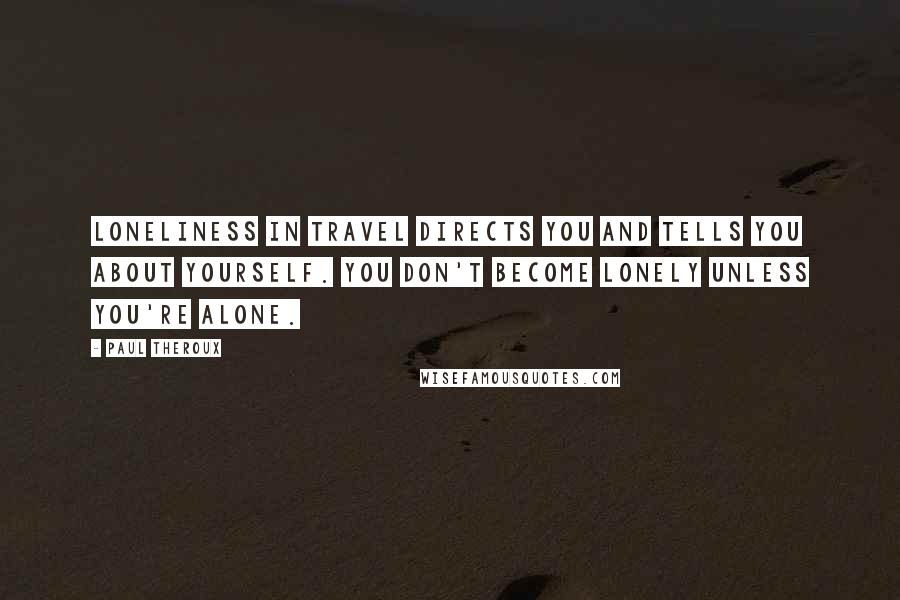 Paul Theroux Quotes: Loneliness in travel directs you and tells you about yourself. You don't become lonely unless you're alone.