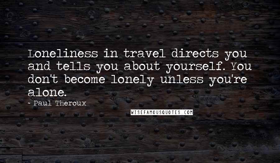 Paul Theroux Quotes: Loneliness in travel directs you and tells you about yourself. You don't become lonely unless you're alone.