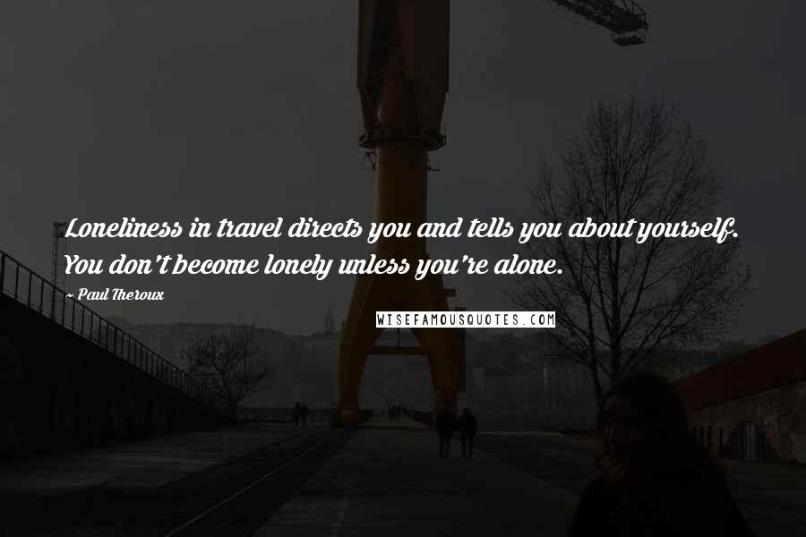 Paul Theroux Quotes: Loneliness in travel directs you and tells you about yourself. You don't become lonely unless you're alone.