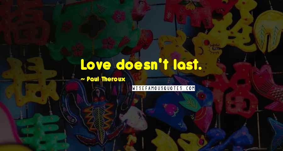 Paul Theroux Quotes: Love doesn't last.