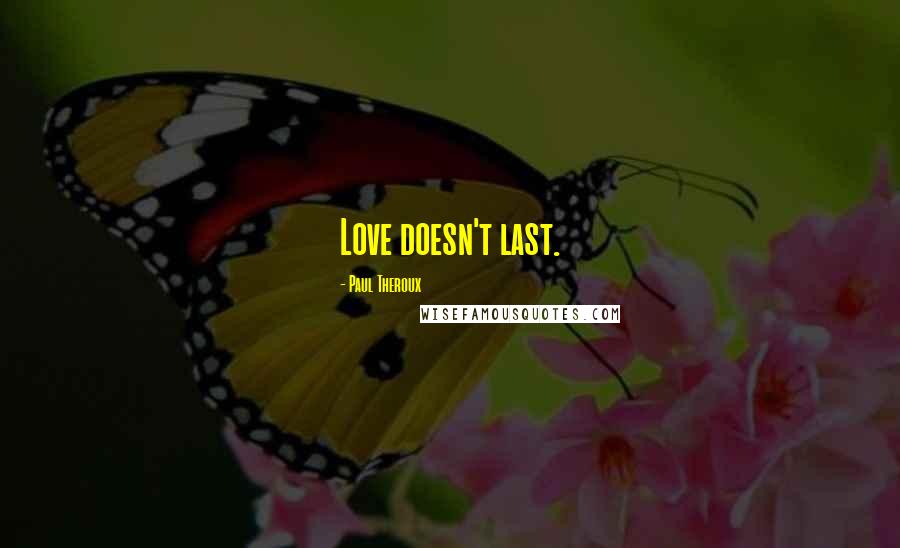 Paul Theroux Quotes: Love doesn't last.