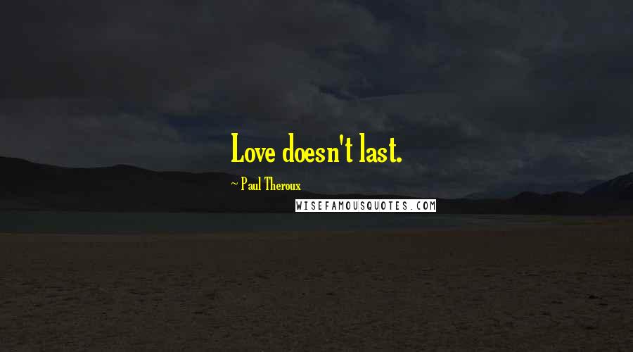 Paul Theroux Quotes: Love doesn't last.