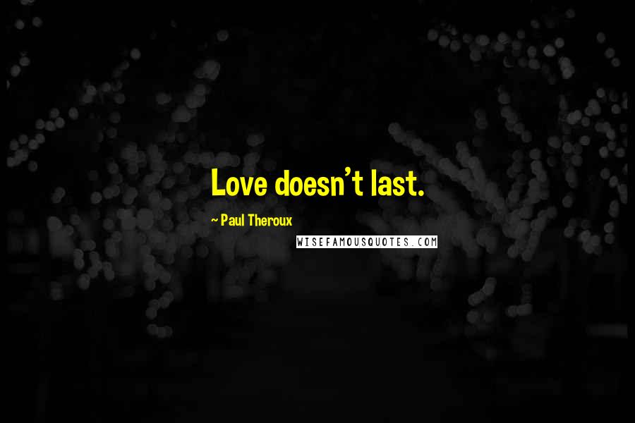 Paul Theroux Quotes: Love doesn't last.
