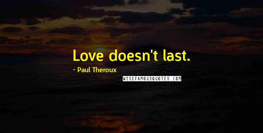 Paul Theroux Quotes: Love doesn't last.