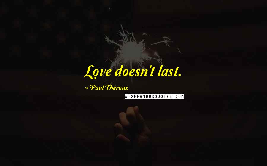 Paul Theroux Quotes: Love doesn't last.
