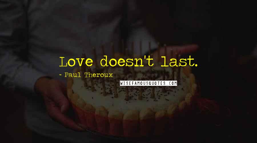 Paul Theroux Quotes: Love doesn't last.