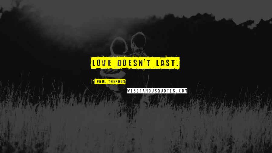 Paul Theroux Quotes: Love doesn't last.