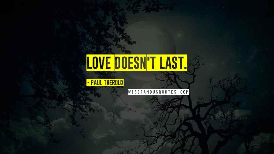 Paul Theroux Quotes: Love doesn't last.