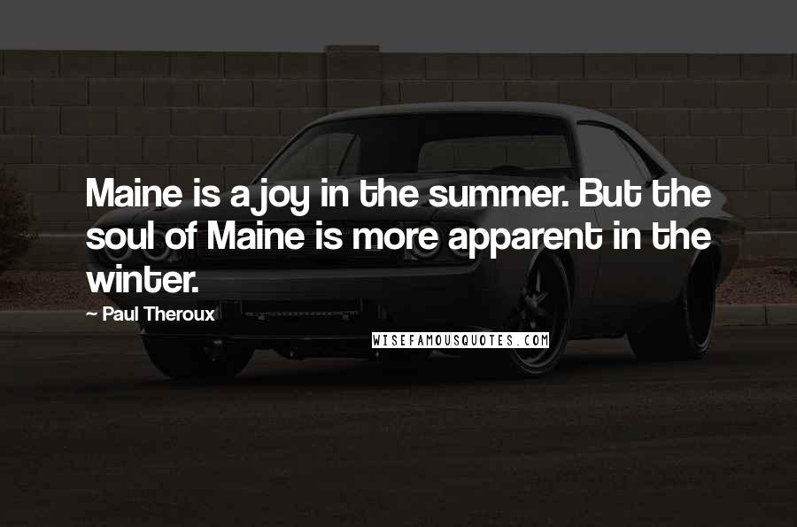 Paul Theroux Quotes: Maine is a joy in the summer. But the soul of Maine is more apparent in the winter.