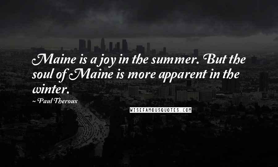 Paul Theroux Quotes: Maine is a joy in the summer. But the soul of Maine is more apparent in the winter.