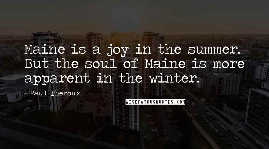 Paul Theroux Quotes: Maine is a joy in the summer. But the soul of Maine is more apparent in the winter.