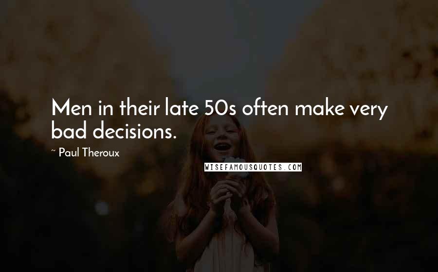 Paul Theroux Quotes: Men in their late 50s often make very bad decisions.