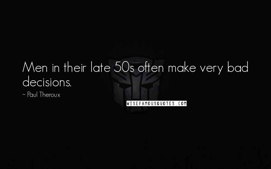 Paul Theroux Quotes: Men in their late 50s often make very bad decisions.