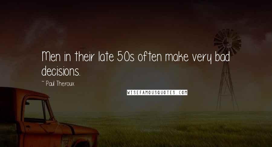 Paul Theroux Quotes: Men in their late 50s often make very bad decisions.