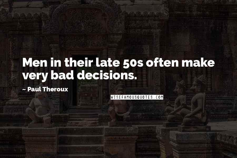 Paul Theroux Quotes: Men in their late 50s often make very bad decisions.