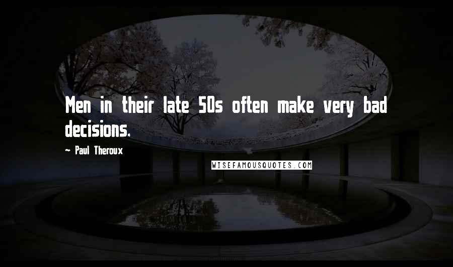 Paul Theroux Quotes: Men in their late 50s often make very bad decisions.