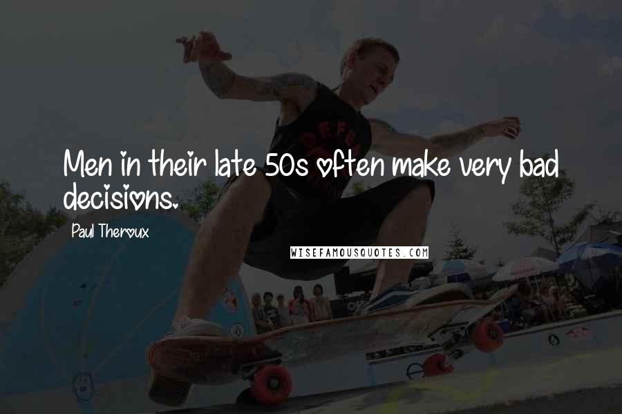 Paul Theroux Quotes: Men in their late 50s often make very bad decisions.