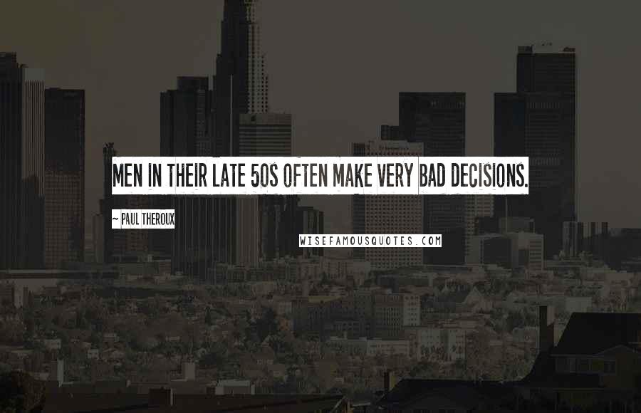 Paul Theroux Quotes: Men in their late 50s often make very bad decisions.