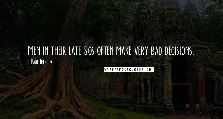 Paul Theroux Quotes: Men in their late 50s often make very bad decisions.