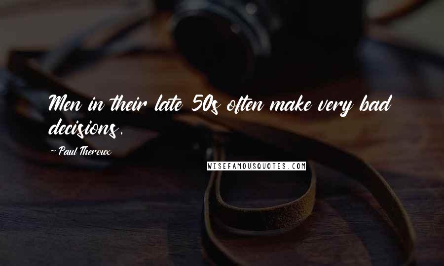 Paul Theroux Quotes: Men in their late 50s often make very bad decisions.