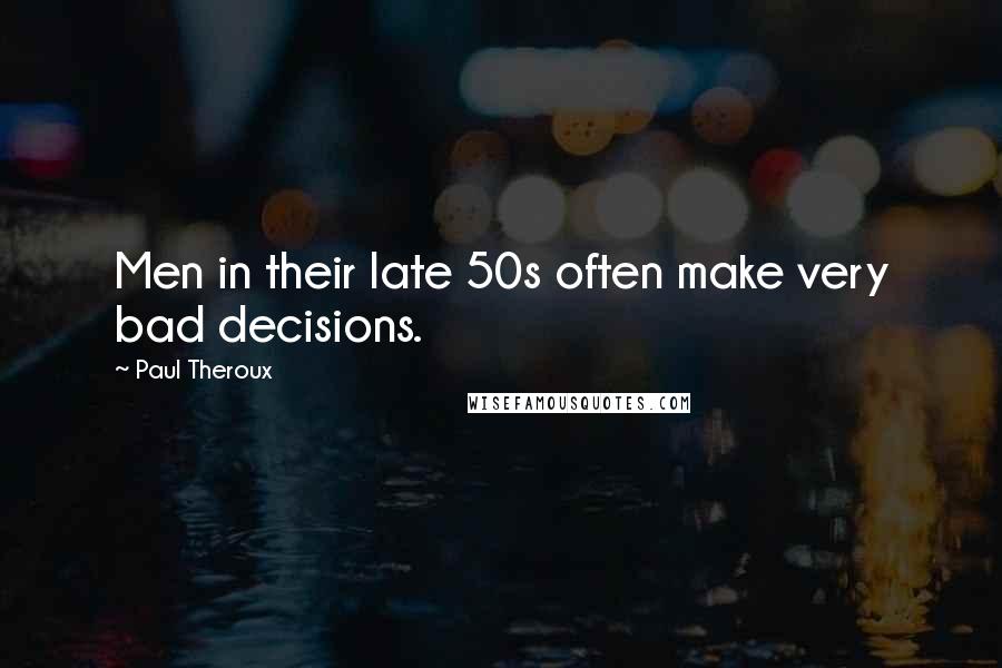 Paul Theroux Quotes: Men in their late 50s often make very bad decisions.