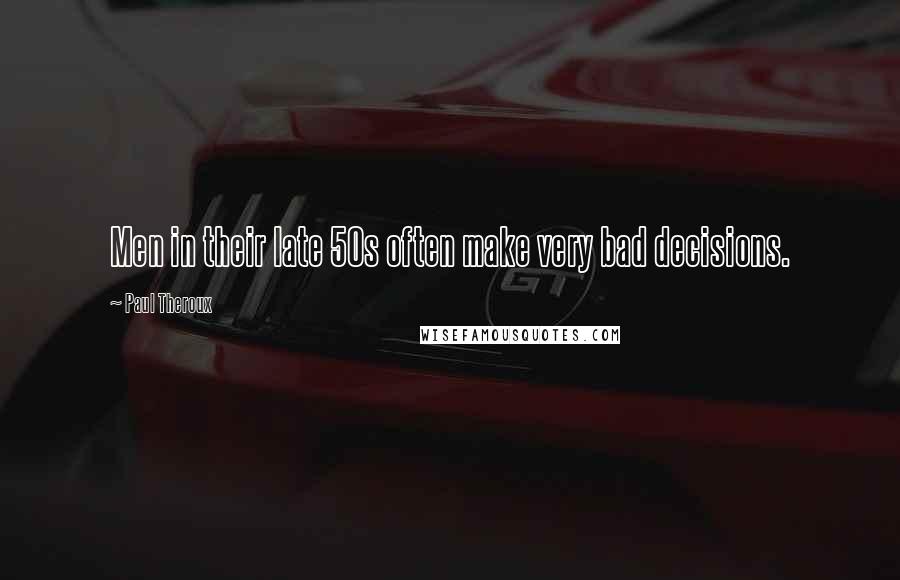 Paul Theroux Quotes: Men in their late 50s often make very bad decisions.