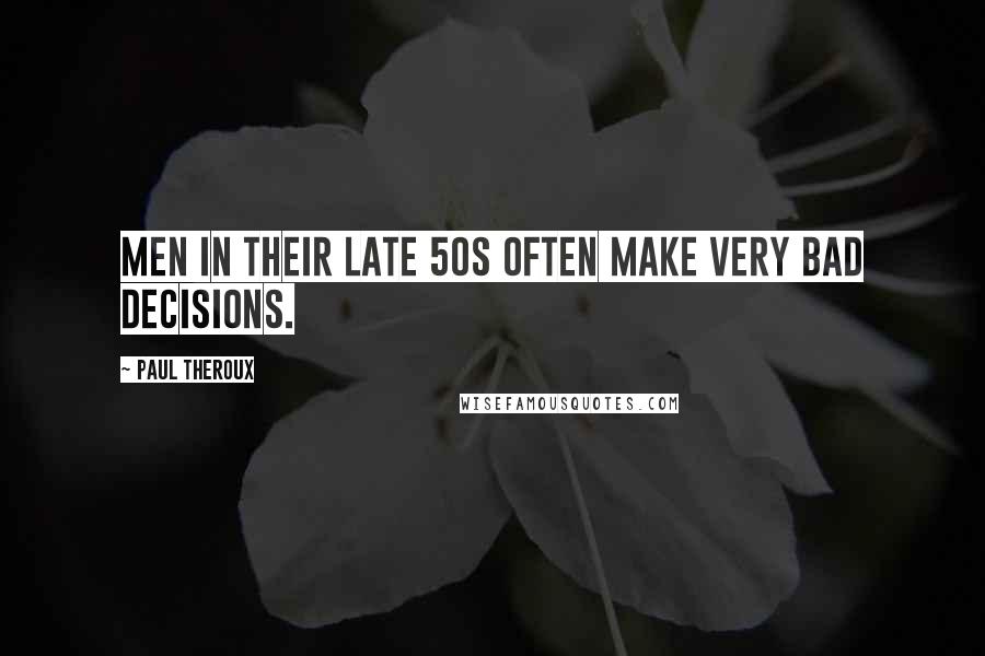 Paul Theroux Quotes: Men in their late 50s often make very bad decisions.