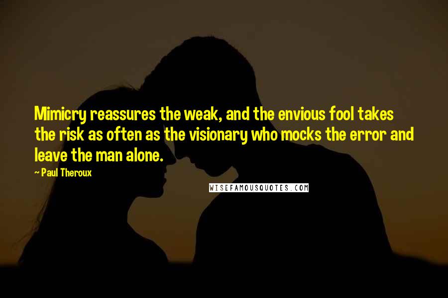 Paul Theroux Quotes: Mimicry reassures the weak, and the envious fool takes the risk as often as the visionary who mocks the error and leave the man alone.