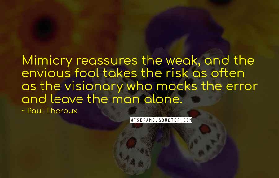 Paul Theroux Quotes: Mimicry reassures the weak, and the envious fool takes the risk as often as the visionary who mocks the error and leave the man alone.