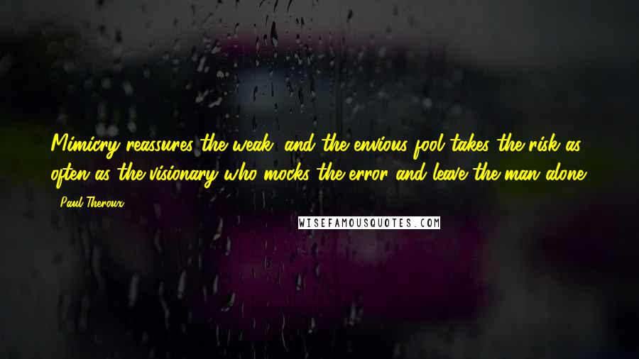 Paul Theroux Quotes: Mimicry reassures the weak, and the envious fool takes the risk as often as the visionary who mocks the error and leave the man alone.