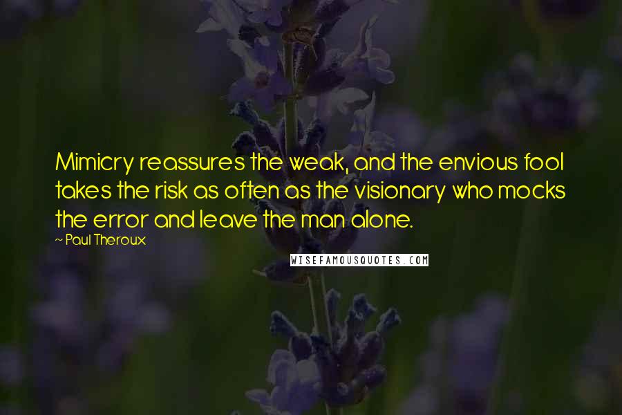 Paul Theroux Quotes: Mimicry reassures the weak, and the envious fool takes the risk as often as the visionary who mocks the error and leave the man alone.