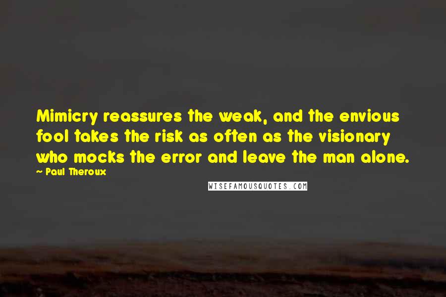 Paul Theroux Quotes: Mimicry reassures the weak, and the envious fool takes the risk as often as the visionary who mocks the error and leave the man alone.