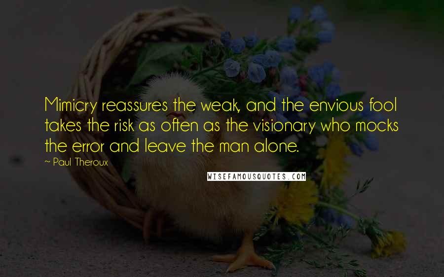 Paul Theroux Quotes: Mimicry reassures the weak, and the envious fool takes the risk as often as the visionary who mocks the error and leave the man alone.