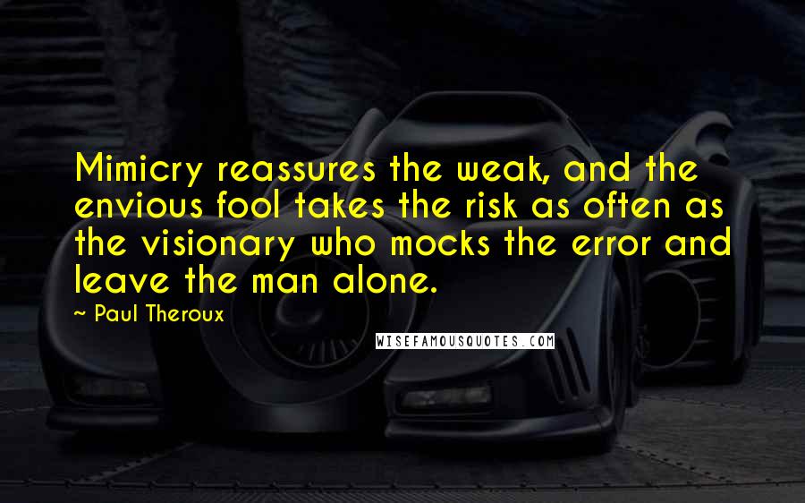 Paul Theroux Quotes: Mimicry reassures the weak, and the envious fool takes the risk as often as the visionary who mocks the error and leave the man alone.