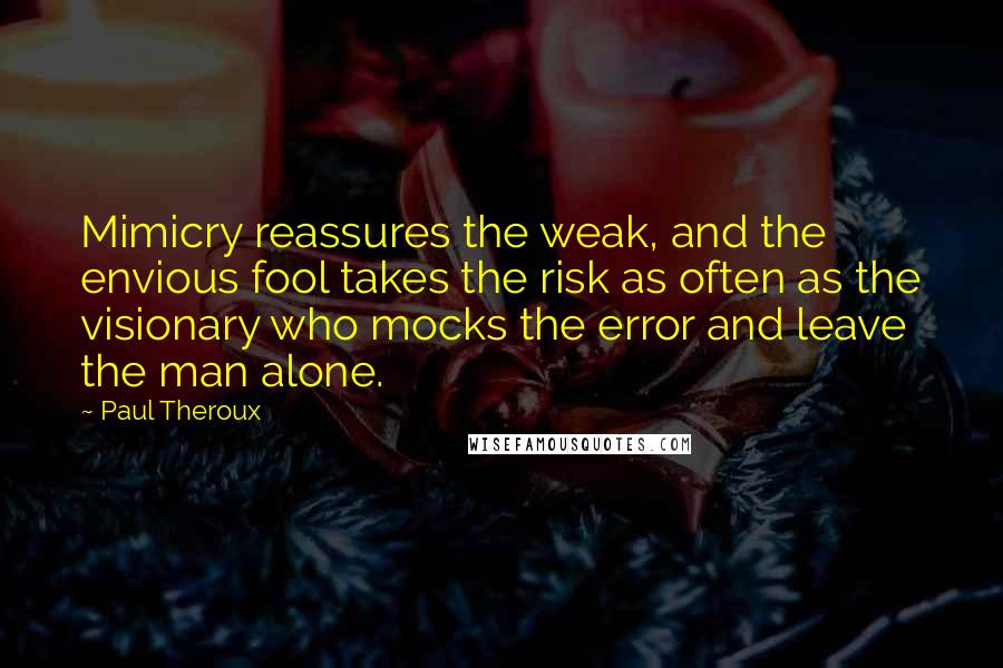 Paul Theroux Quotes: Mimicry reassures the weak, and the envious fool takes the risk as often as the visionary who mocks the error and leave the man alone.