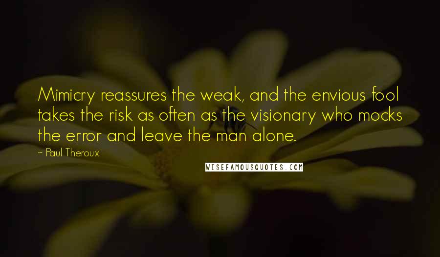 Paul Theroux Quotes: Mimicry reassures the weak, and the envious fool takes the risk as often as the visionary who mocks the error and leave the man alone.