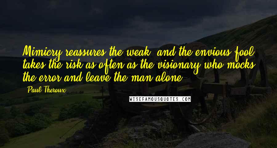 Paul Theroux Quotes: Mimicry reassures the weak, and the envious fool takes the risk as often as the visionary who mocks the error and leave the man alone.