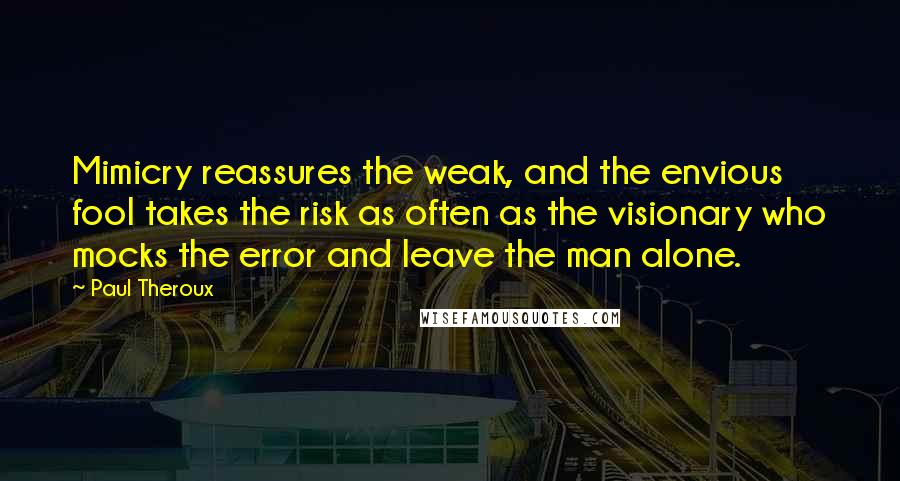 Paul Theroux Quotes: Mimicry reassures the weak, and the envious fool takes the risk as often as the visionary who mocks the error and leave the man alone.