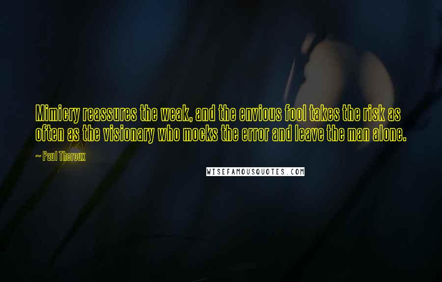 Paul Theroux Quotes: Mimicry reassures the weak, and the envious fool takes the risk as often as the visionary who mocks the error and leave the man alone.