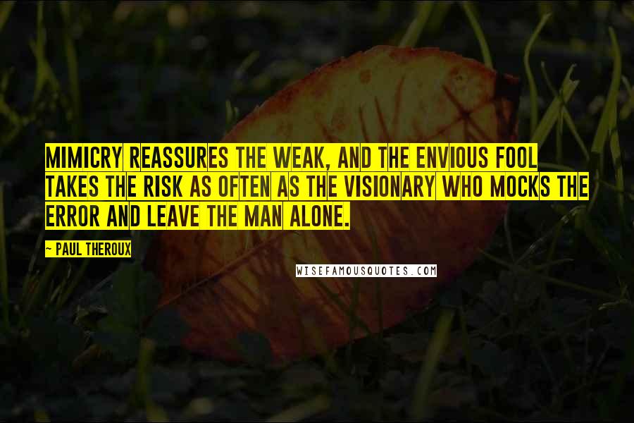 Paul Theroux Quotes: Mimicry reassures the weak, and the envious fool takes the risk as often as the visionary who mocks the error and leave the man alone.
