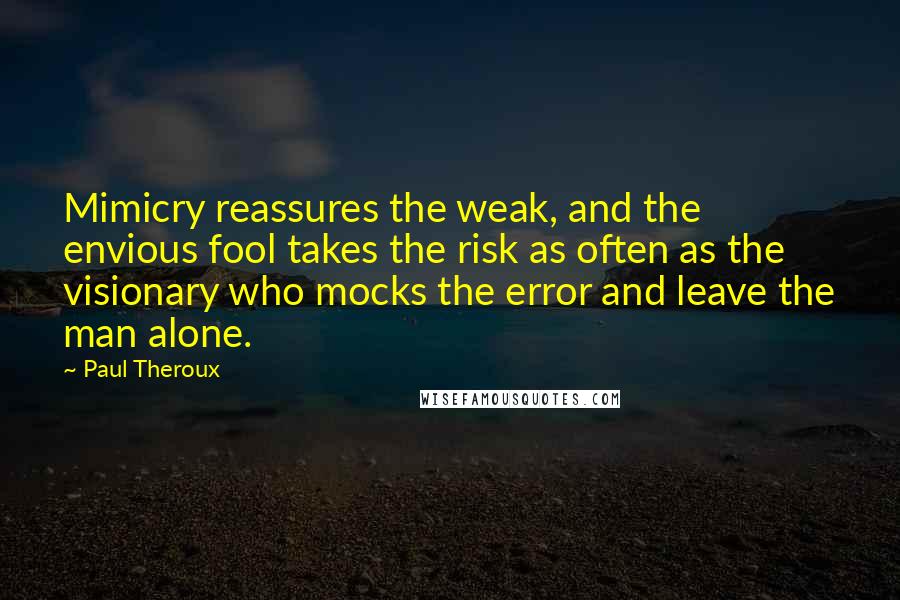 Paul Theroux Quotes: Mimicry reassures the weak, and the envious fool takes the risk as often as the visionary who mocks the error and leave the man alone.