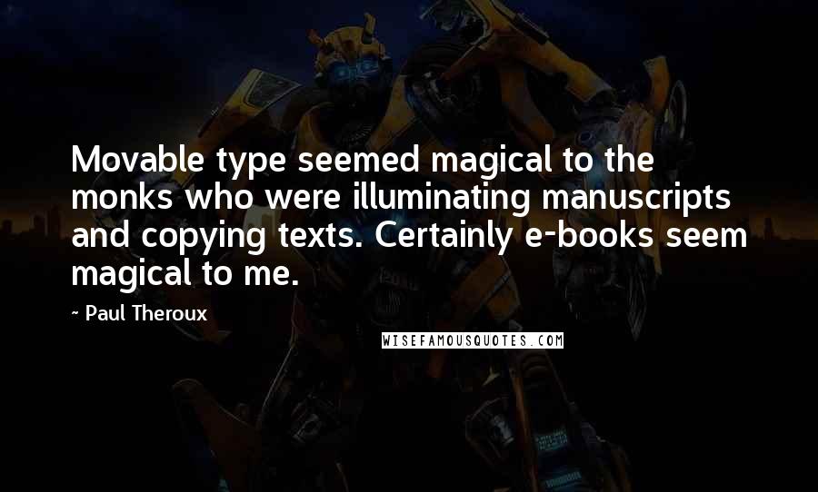 Paul Theroux Quotes: Movable type seemed magical to the monks who were illuminating manuscripts and copying texts. Certainly e-books seem magical to me.